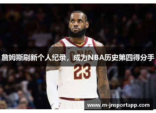 詹姆斯刷新个人纪录，成为NBA历史第四得分手