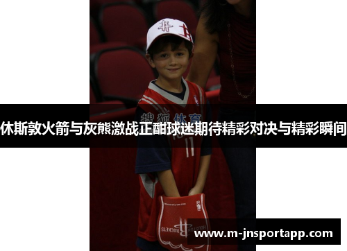 休斯敦火箭与灰熊激战正酣球迷期待精彩对决与精彩瞬间