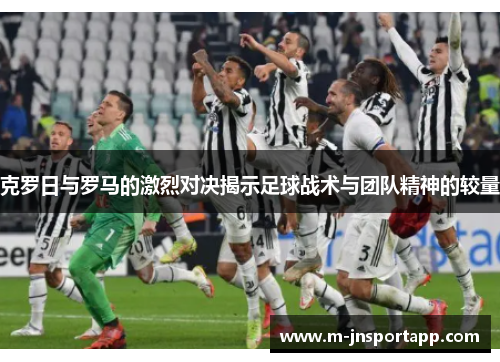克罗日与罗马的激烈对决揭示足球战术与团队精神的较量