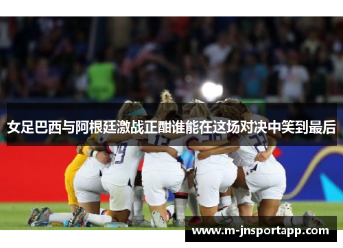 女足巴西与阿根廷激战正酣谁能在这场对决中笑到最后