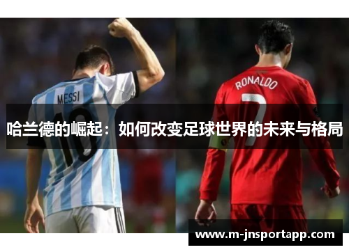 哈兰德的崛起：如何改变足球世界的未来与格局